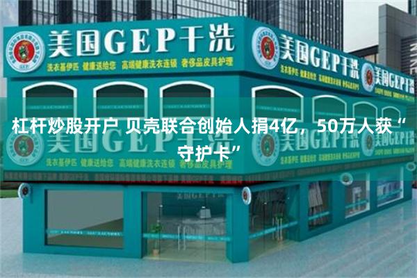 杠杆炒股开户 贝壳联合创始人捐4亿，50万人获“守护卡”