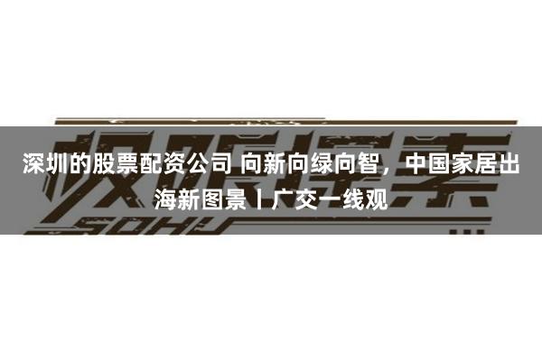 深圳的股票配资公司 向新向绿向智，中国家居出海新图景丨广交一线观