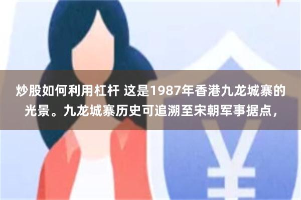 炒股如何利用杠杆 这是1987年香港九龙城寨的光景。九龙城寨历史可追溯至宋朝军事据点，