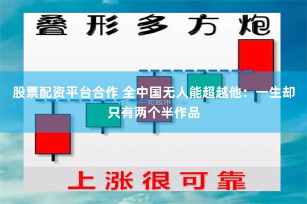 股票配资平台合作 全中国无人能超越他：一生却只有两个半作品