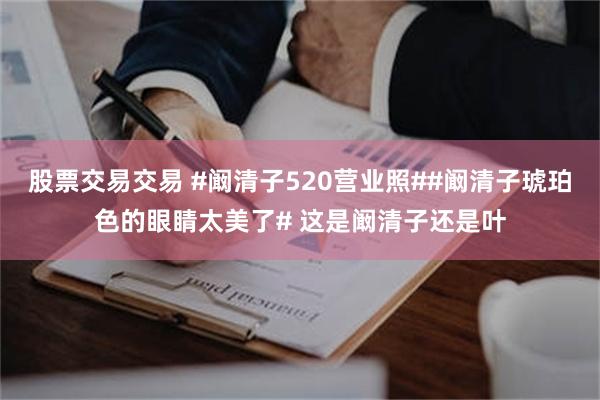 股票交易交易 #阚清子520营业照##阚清子琥珀色的眼睛太美了# 这是阚清子还是叶