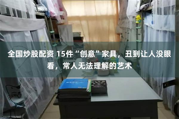全国炒股配资 15件“创意”家具，丑到让人没眼看，常人无法理解的艺术