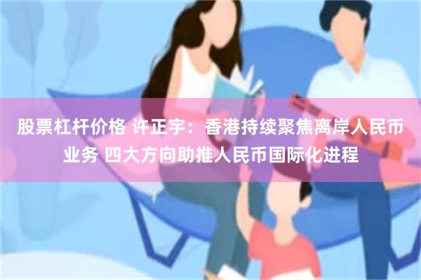 股票杠杆价格 许正宇：香港持续聚焦离岸人民币业务 四大方向助推人民币国际化进程