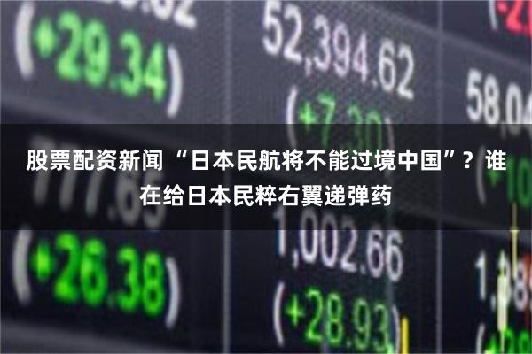 股票配资新闻 “日本民航将不能过境中国”？谁在给日本民粹右翼递弹药