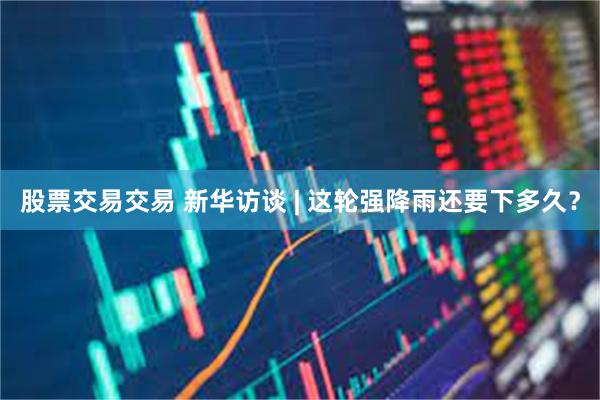 股票交易交易 新华访谈 | 这轮强降雨还要下多久？