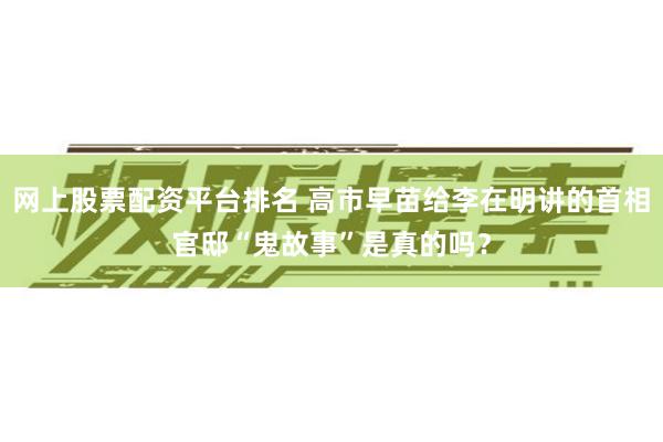 网上股票配资平台排名 高市早苗给李在明讲的首相官邸“鬼故事”是真的吗？