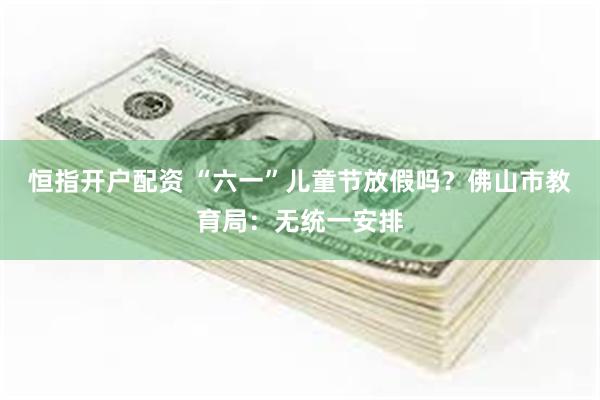 恒指开户配资 “六一”儿童节放假吗？佛山市教育局：无统一安排