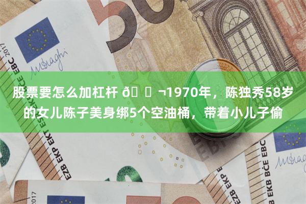 股票要怎么加杠杆 🌬1970年，陈独秀58岁的女儿陈子美身绑5个空油桶，带着小儿子偷