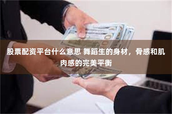 股票配资平台什么意思 舞蹈生的身材，骨感和肌肉感的完美平衡