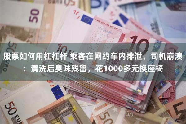 股票如何用杠杠杆 乘客在网约车内排泄，司机崩溃：清洗后臭味残留，花1000多元换座椅