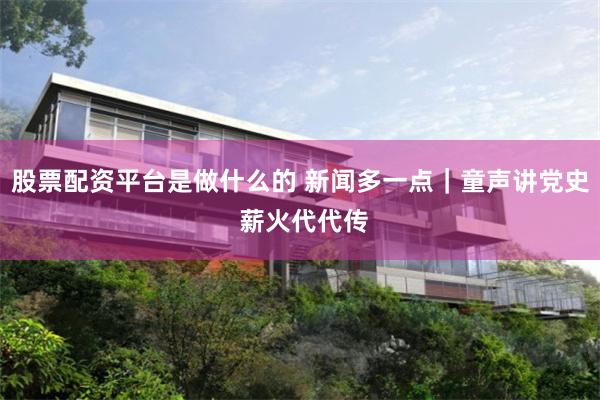 股票配资平台是做什么的 新闻多一点｜童声讲党史 薪火代代传
