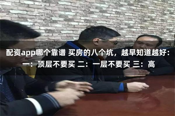 配资app哪个靠谱 买房的八个坑,越早知道越好: 一:顶层不要买 二:一层不要买 三:高