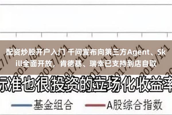 配资炒股开户入门 千问宣布向第三方Agent、Skill全面开放，肯德基、瑞幸已支持到店自取