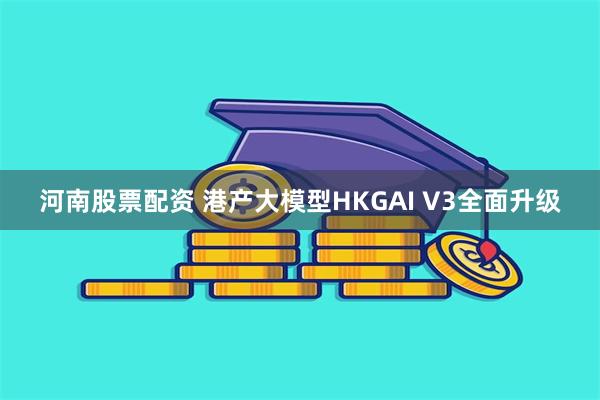 河南股票配资 港产大模型HKGAI V3全面升级