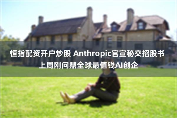 恒指配资开户炒股 Anthropic官宣秘交招股书 上周刚问鼎全球最值钱AI创企