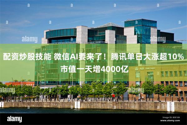 配资炒股技能 微信AI要来了！腾讯单日大涨超10% 市值一天增4000亿