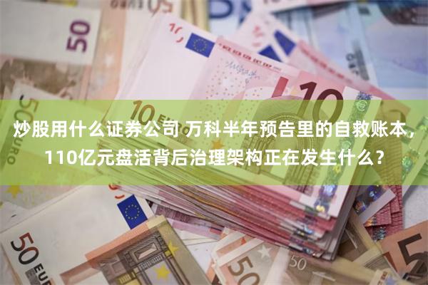 炒股用什么证券公司 万科半年预告里的自救账本,110亿元盘活背后治理架构正在发生什么?
