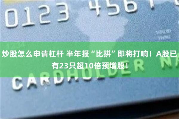 炒股怎么申请杠杆 半年报“比拼”即将打响!A股已有23只超10倍预增股!