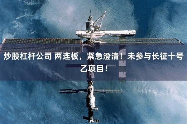 炒股杠杆公司 两连板，紧急澄清！未参与长征十号乙项目！