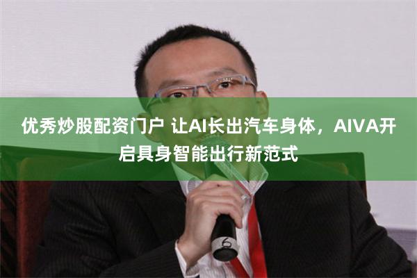 优秀炒股配资门户 让AI长出汽车身体，AIVA开启具身智能出行新范式