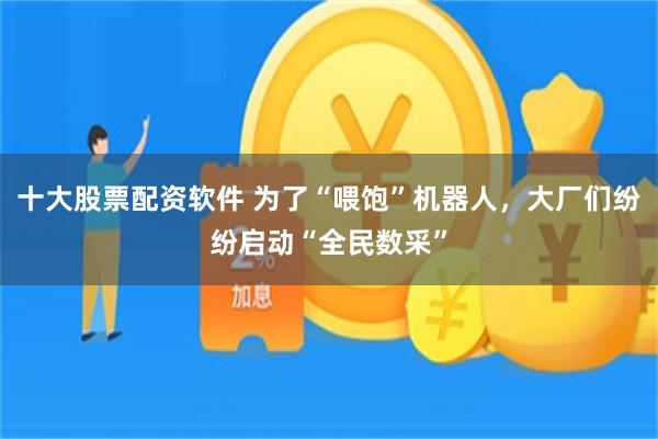 十大股票配资软件 为了“喂饱”机器人,大厂们纷纷启动“全民数采”