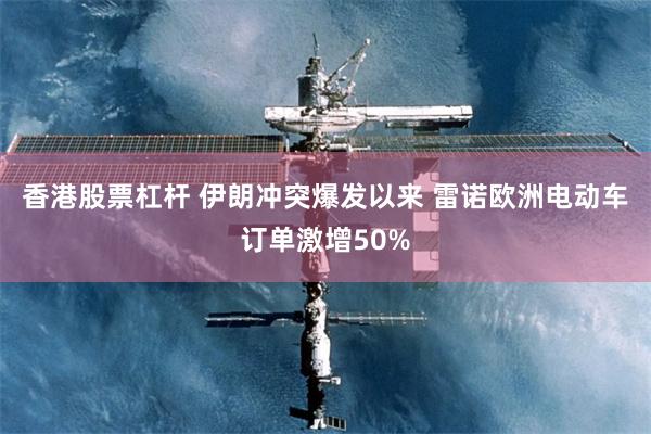 香港股票杠杆 伊朗冲突爆发以来 雷诺欧洲电动车订单激增50%