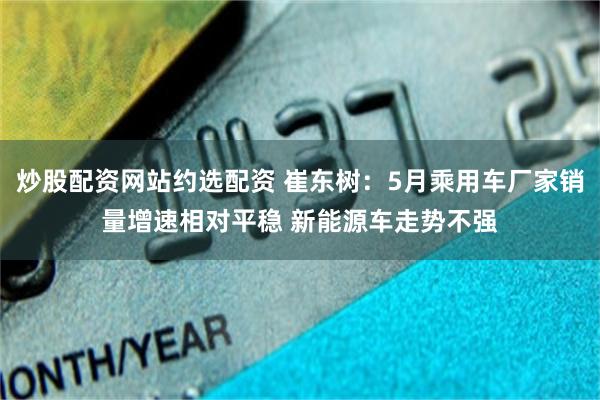 炒股配资网站约选配资 崔东树:5月乘用车厂家销量增速相对平稳 新能源车走势不强