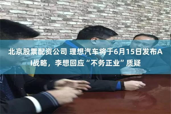 北京股票配资公司 理想汽车将于6月15日发布AI战略，李想回应“不务正业”质疑