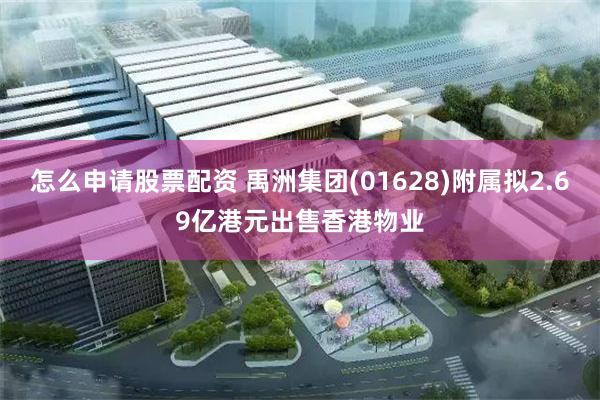 怎么申请股票配资 禹洲集团(01628)附属拟2.69亿港元出售香港物业