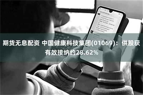 期货无息配资 中国健康科技集团(01069)：供股获有效接纳约28.62%