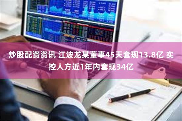 炒股配资资讯 江波龙某董事45天套现13.8亿 实控人方近1年内套现34亿