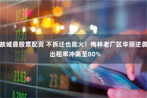 故城县股票配资 不拆迁也能火！梅林老厂区华丽逆袭  出租率冲高至80%