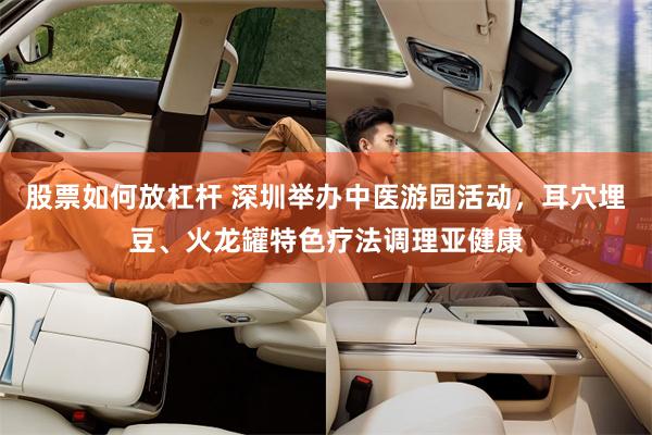 股票如何放杠杆 深圳举办中医游园活动，耳穴埋豆、火龙罐特色疗法调理亚健康