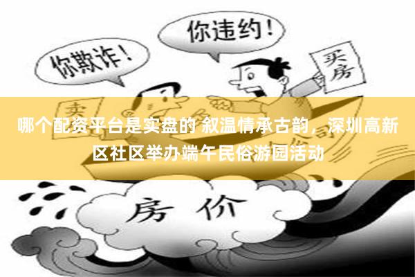 哪个配资平台是实盘的 叙温情承古韵，深圳高新区社区举办端午民俗游园活动