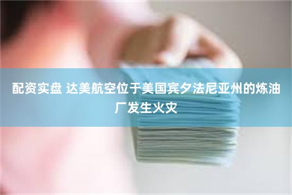 配资实盘 达美航空位于美国宾夕法尼亚州的炼油厂发生火灾