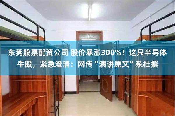 东莞股票配资公司 股价暴涨300%！这只半导体牛股，紧急澄清：网传“演讲原文”系杜撰