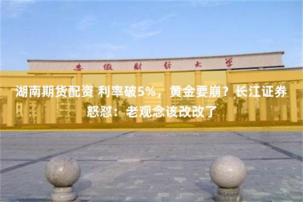 湖南期货配资 利率破5%，黄金要崩？长江证券怒怼：老观念该改改了