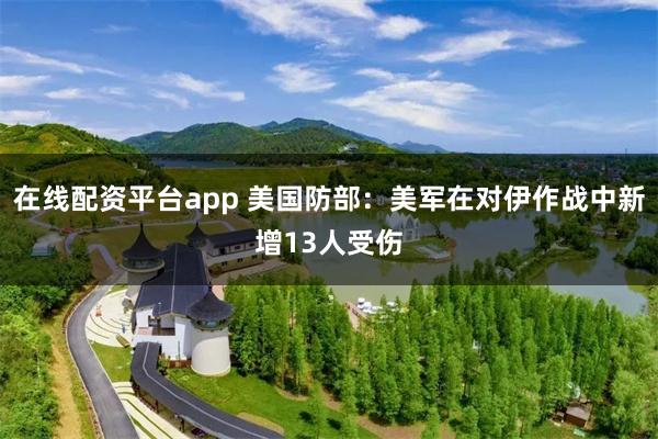 在线配资平台app 美国防部:美军在对伊作战中新增13人受伤