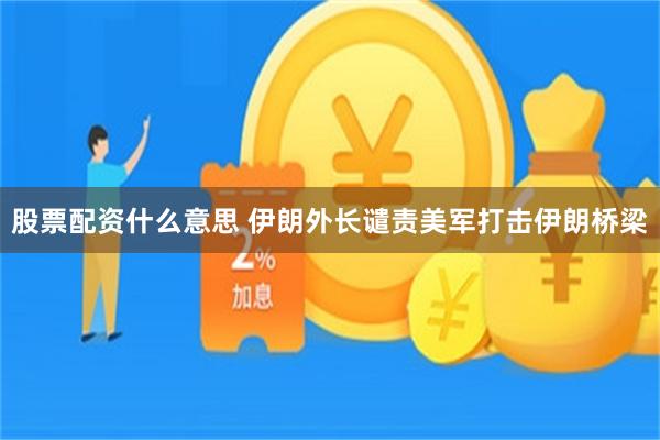 股票配资什么意思 伊朗外长谴责美军打击伊朗桥梁