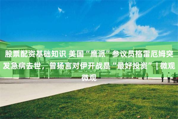 股票配资基础知识 美国“鹰派”参议员格雷厄姆突发急病去世,曾扬言对伊开战是“最好投资” | 微观