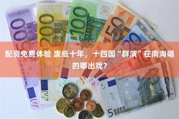 配资免费体验 废纸十年,十四国“群演”在南海唱的哪出戏?