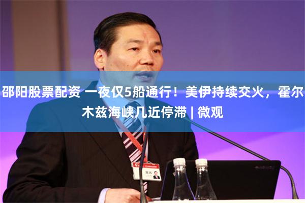 邵阳股票配资 一夜仅5船通行!美伊持续交火,霍尔木兹海峡几近停滞 | 微观