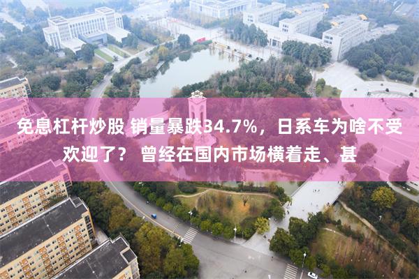 免息杠杆炒股 销量暴跌34.7%，日系车为啥不受欢迎了？ 曾经在国内市场横着走、甚