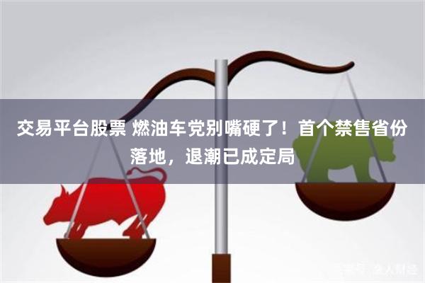 交易平台股票 燃油车党别嘴硬了！首个禁售省份落地，退潮已成定局