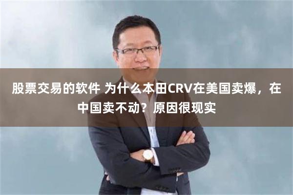 股票交易的软件 为什么本田CRV在美国卖爆，在中国卖不动？原因很现实