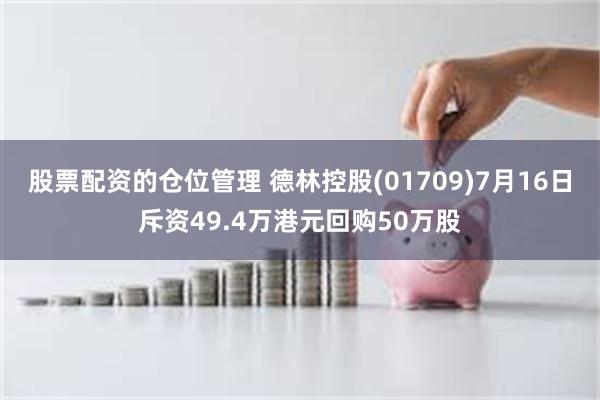 股票配资的仓位管理 德林控股(01709)7月16日斥资49.4万港元回购50万股