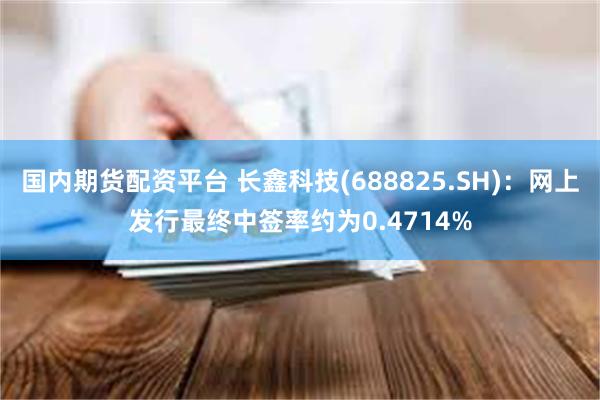 国内期货配资平台 长鑫科技(688825.SH):网上发行最终中签率约为0.4714%