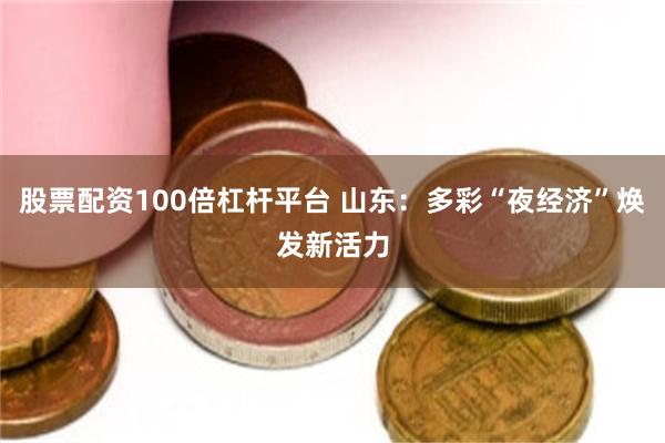 股票配资100倍杠杆平台 山东：多彩“夜经济”焕发新活力