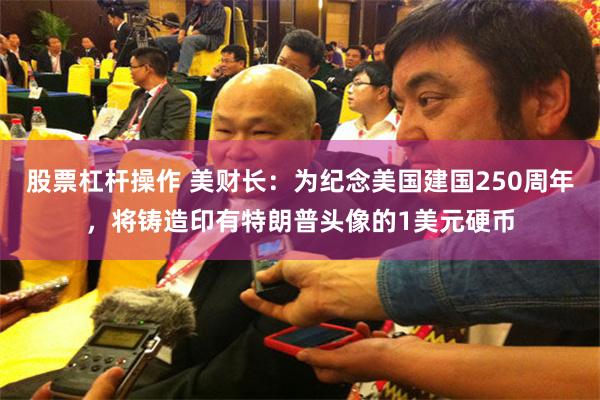 股票杠杆操作 美财长：为纪念美国建国250周年，将铸造印有特朗普头像的1美元硬币