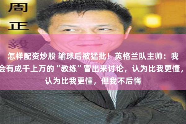怎样配资炒股 输球后被猛批！英格兰队主帅：我能理解赛后会有成千上万的“教练”冒出来讨论，认为比我更懂，但我不后悔